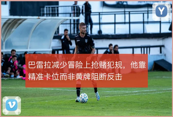 巴雷拉减少冒险上抢赌犯规,他靠精准卡位而非黄牌阻断反击