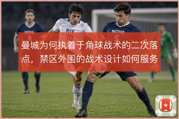 曼城为何执着于角球战术的二次落点，禁区外围的战术设计如何服务破密防