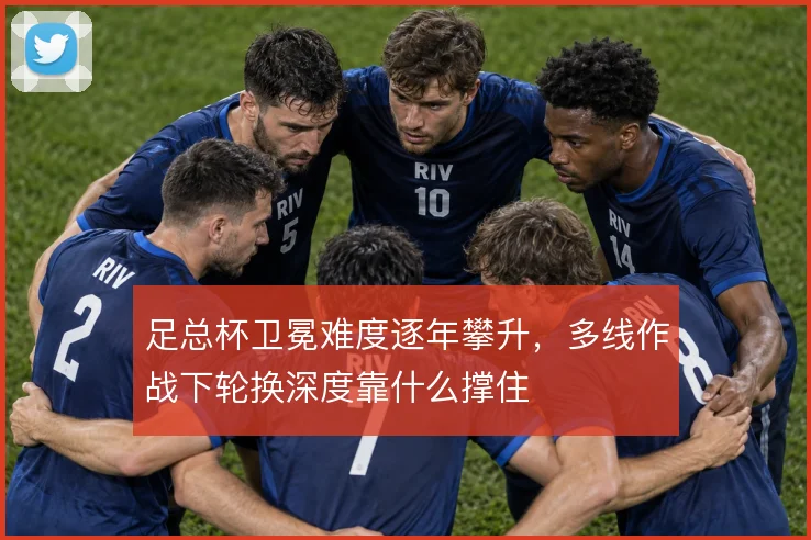 足总杯卫冕难度逐年攀升，多线作战下轮换深度靠什么撑住