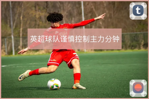 英超球队谨慎控制主力分钟