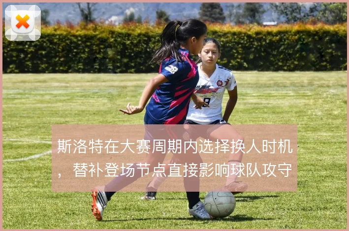 斯洛特在大赛周期内选择换人时机，替补登场节点直接影响球队攻守节奏