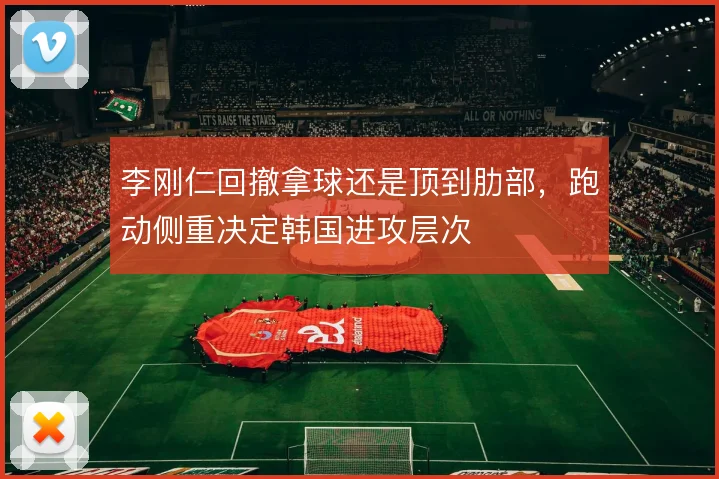 李刚仁回撤拿球还是顶到肋部，跑动侧重决定韩国进攻层次