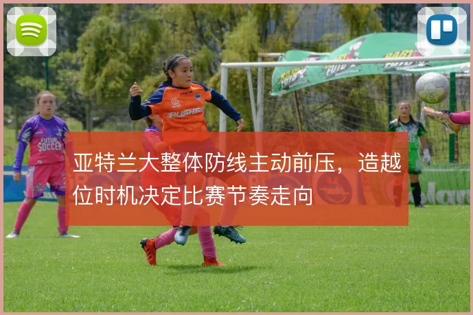 亚特兰大整体防线主动前压,造越位时机决定比赛节奏走向
