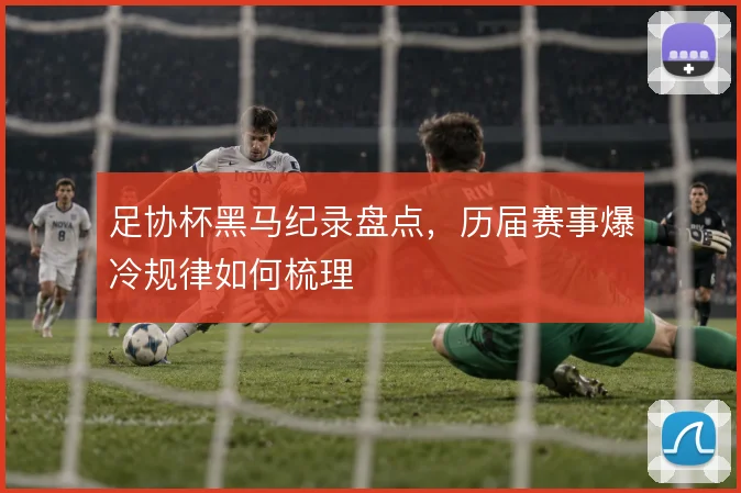 足协杯黑马纪录盘点，历届赛事爆冷规律如何梳理