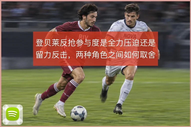 登贝莱反抢参与度是全力压迫还是留力反击，两种角色之间如何取舍