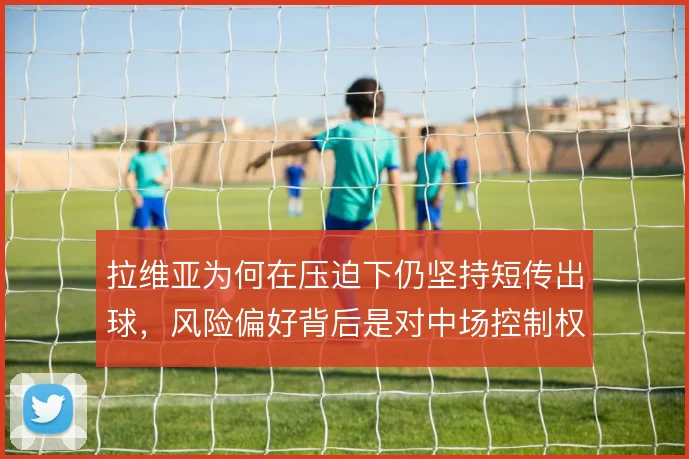 拉维亚为何在压迫下仍坚持短传出球，风险偏好背后是对中场控制权的争夺