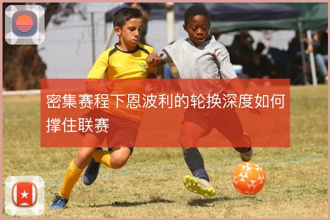 密集赛程下恩波利的轮换深度如何撑住联赛