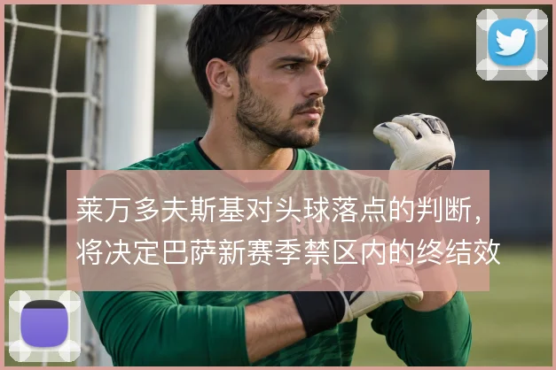 莱万多夫斯基对头球落点的判断,将决定巴萨新赛季禁区内的终结效率