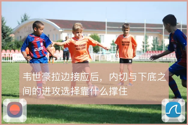 韦世豪拉边接应后，内切与下底之间的进攻选择靠什么撑住