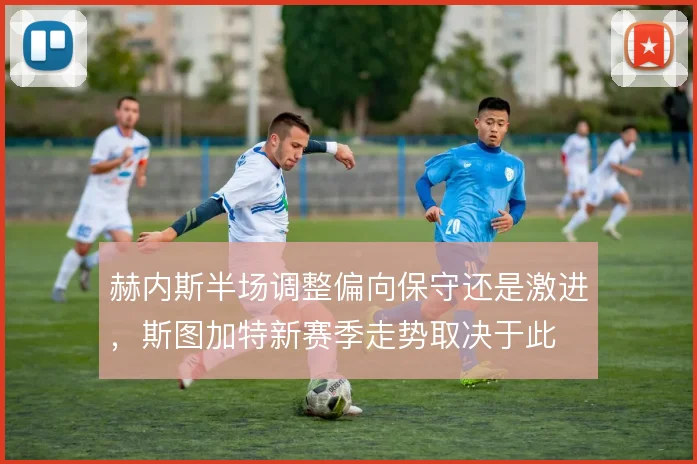 赫内斯半场调整偏向保守还是激进，斯图加特新赛季走势取决于此