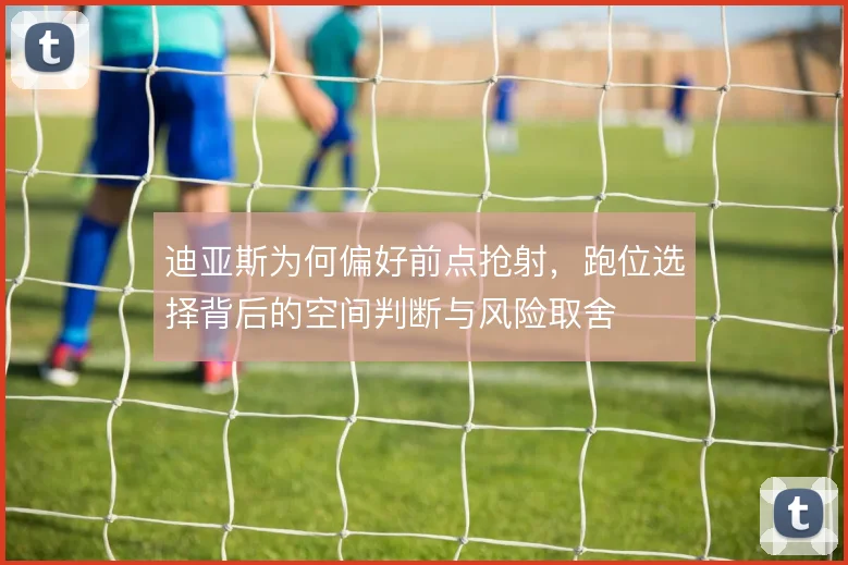 迪亚斯为何偏好前点抢射，跑位选择背后的空间判断与风险取舍