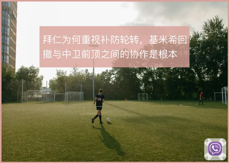 拜仁为何重视补防轮转，基米希回撤与中卫前顶之间的协作是根本