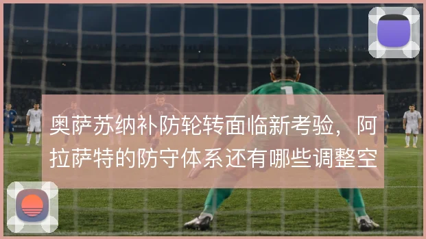 奥萨苏纳补防轮转面临新考验，阿拉萨特的防守体系还有哪些调整空间