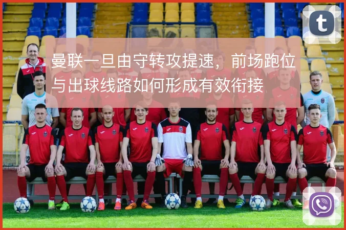 曼联一旦由守转攻提速，前场跑位与出球线路如何形成有效衔接