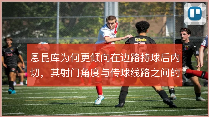 恩昆库为何更倾向在边路持球后内切，其射门角度与传球线路之间的取舍考量