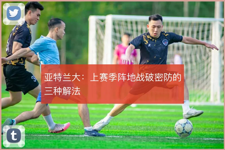 亚特兰大:上赛季阵地战破密防的三种解法