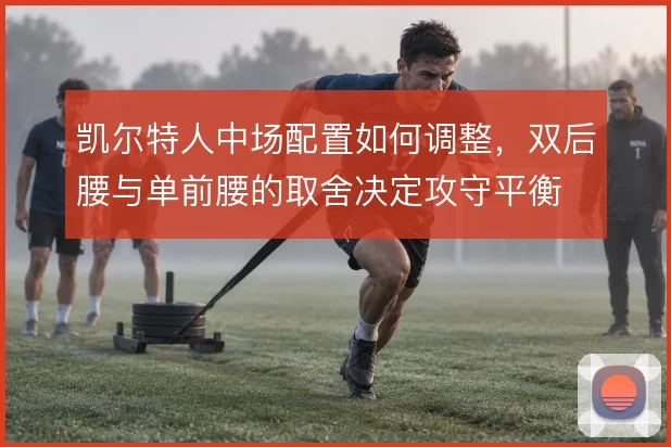 凯尔特人中场配置如何调整,双后腰与单前腰的取舍决定攻守平衡