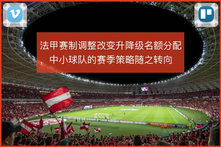法甲赛制调整改变升降级名额分配，中小球队的赛季策略随之转向