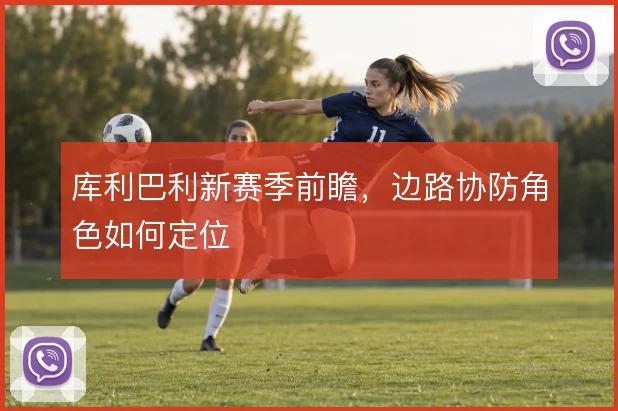 库利巴利新赛季前瞻，边路协防角色如何定位
