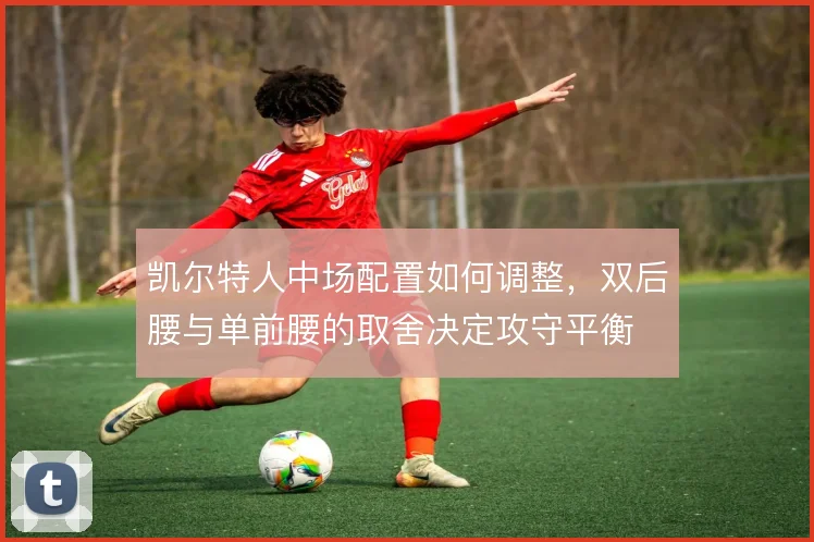 凯尔特人中场配置如何调整，双后腰与单前腰的取舍决定攻守平衡