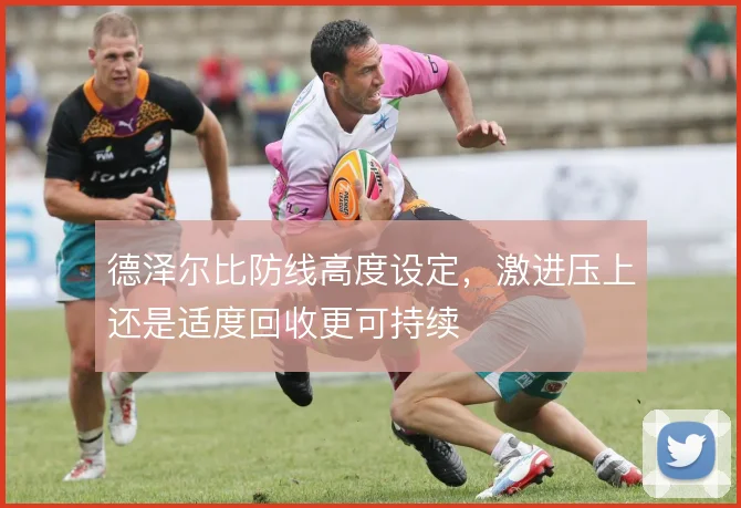 德泽尔比防线高度设定,激进压上还是适度回收更可持续