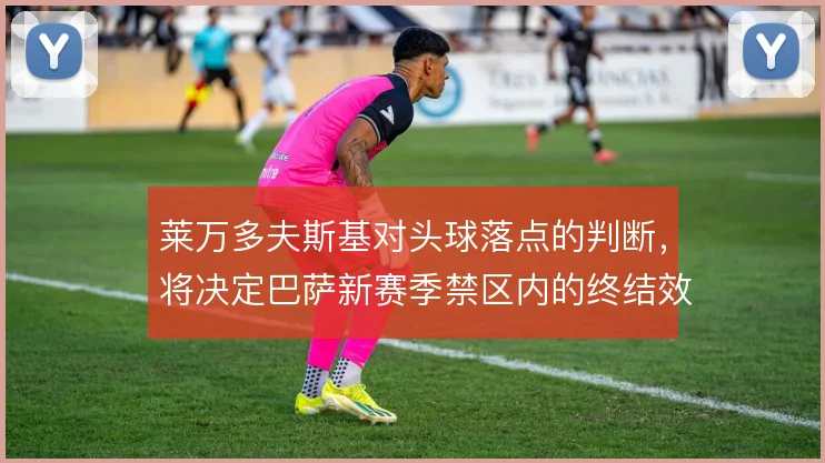 莱万多夫斯基对头球落点的判断，将决定巴萨新赛季禁区内的终结效率