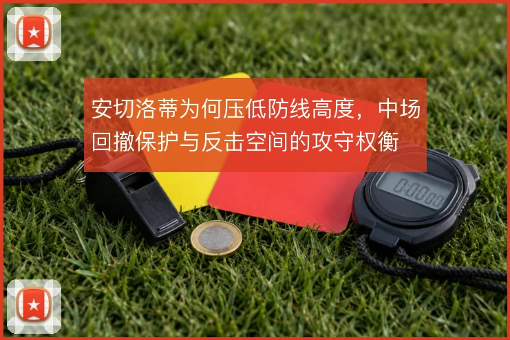 安切洛蒂为何压低防线高度,中场回撤保护与反击空间的攻守权衡