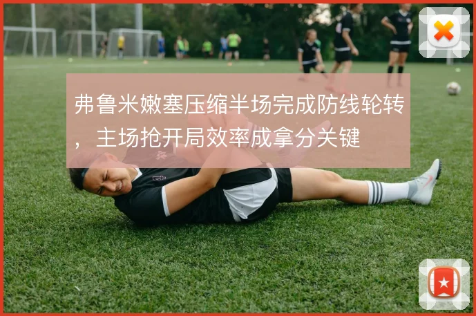 弗鲁米嫩塞压缩半场完成防线轮转，主场抢开局效率成拿分关键