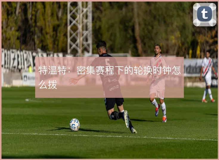 特温特：密集赛程下的轮换时钟怎么拨