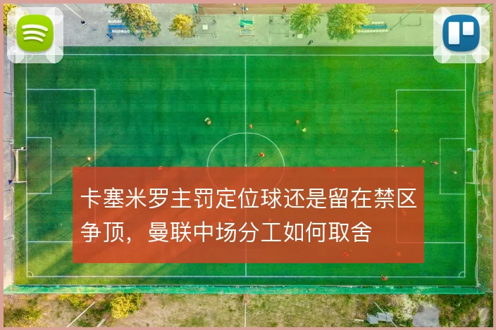 卡塞米罗主罚定位球还是留在禁区争顶,曼联中场分工如何取舍