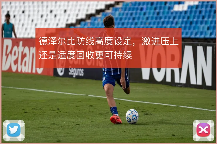 德泽尔比防线高度设定,激进压上还是适度回收更可持续